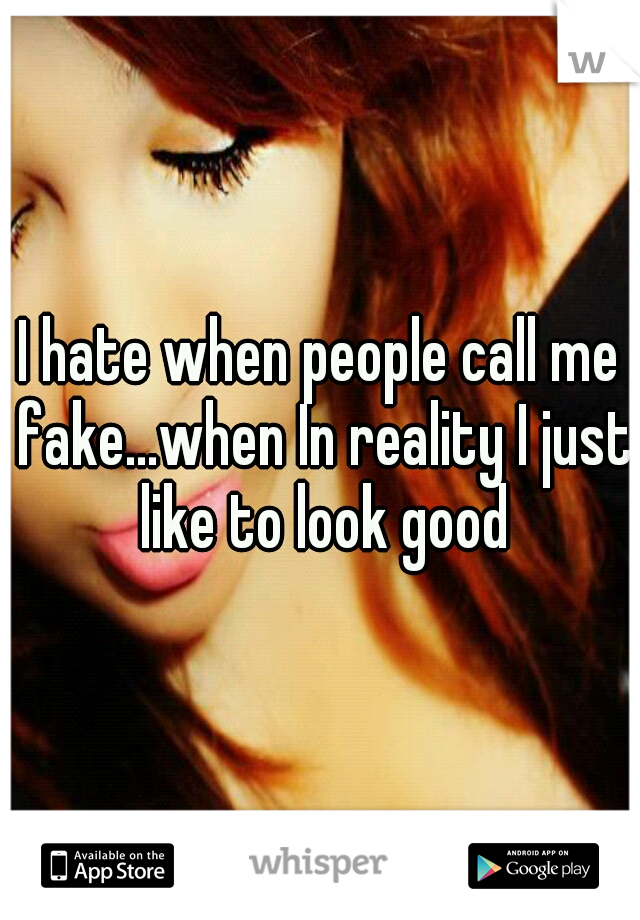 I hate when people call me fake...when In reality I just like to look good