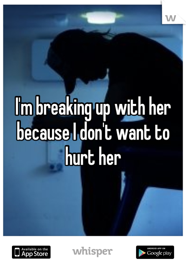 I'm breaking up with her because I don't want to hurt her