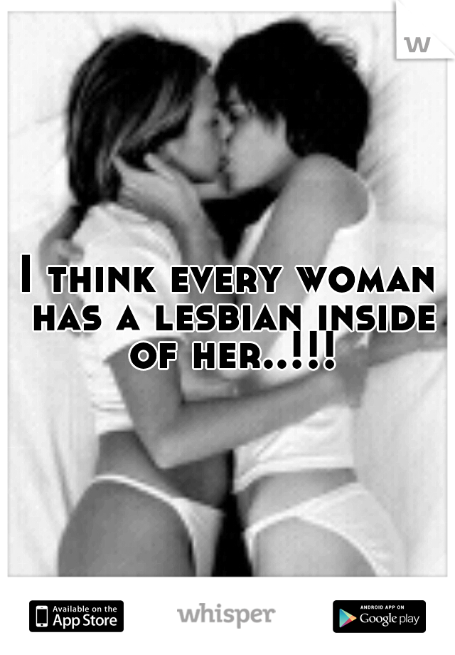 I think every woman has a lesbian inside of her..!!!