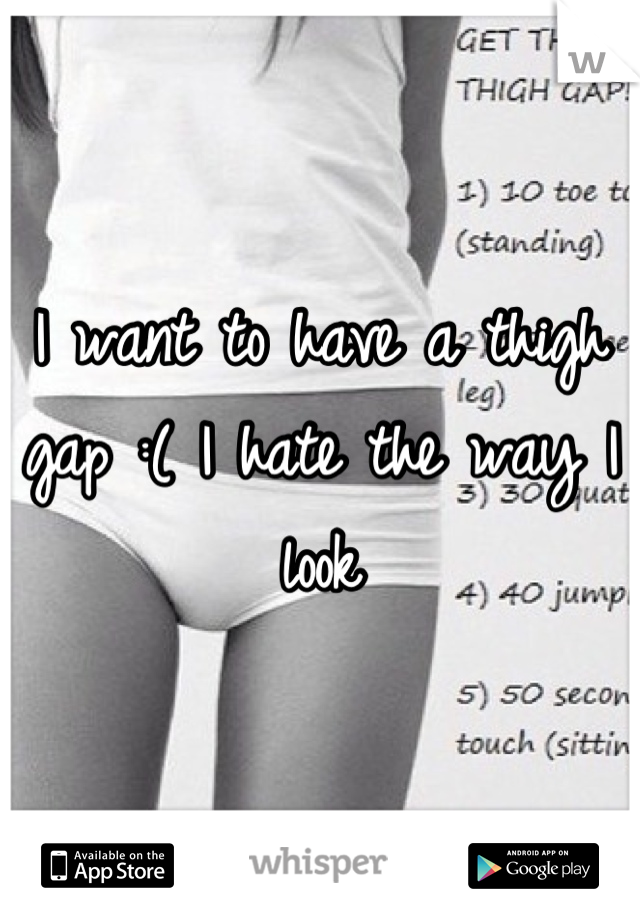 I want to have a thigh gap :( I hate the way I look