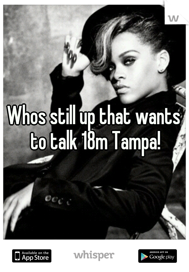 Whos still up that wants to talk 18m Tampa!