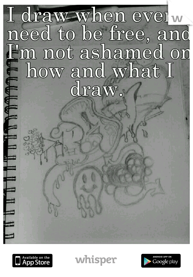 I draw when ever I need to be free, and I'm not ashamed on how and what I draw. 