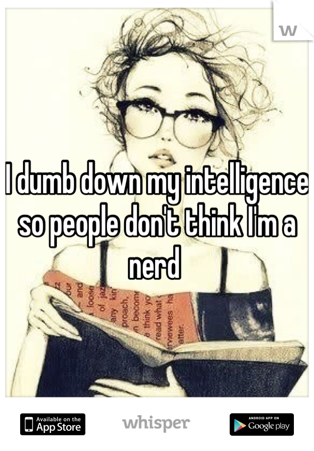 I dumb down my intelligence so people don't think I'm a nerd 