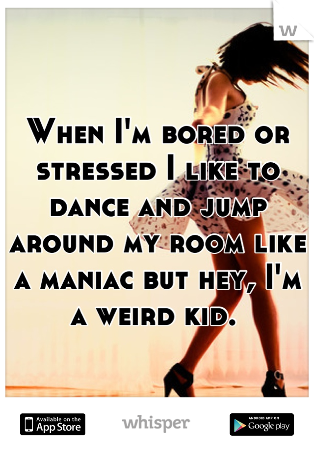 When I'm bored or stressed I like to dance and jump around my room like a maniac but hey, I'm a weird kid. 