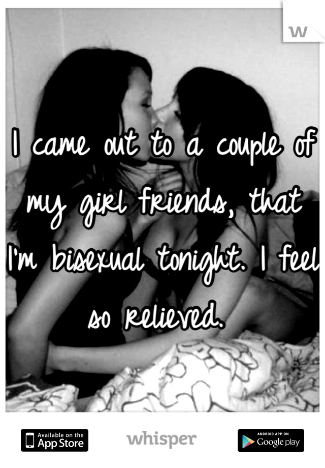 I came out to a couple of my girl friends, that I'm bisexual tonight. I feel so relieved. 