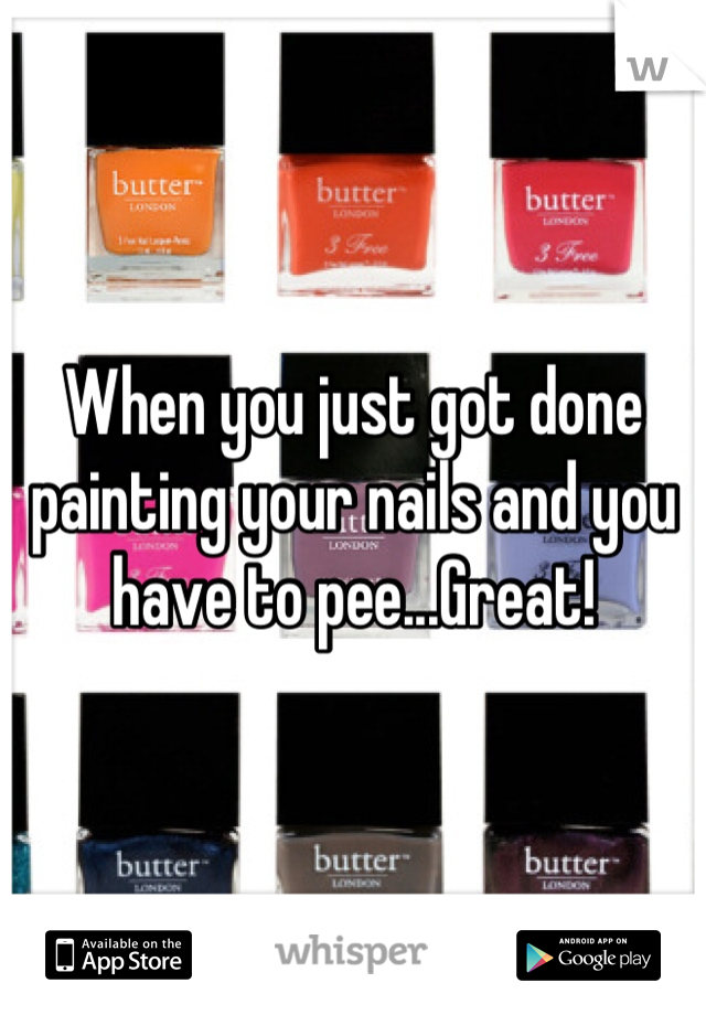 When you just got done painting your nails and you have to pee...Great!