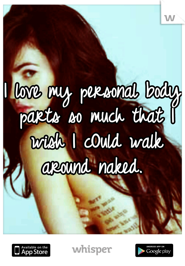 I love my personal body parts so much that I wish I cOuld walk around naked. 