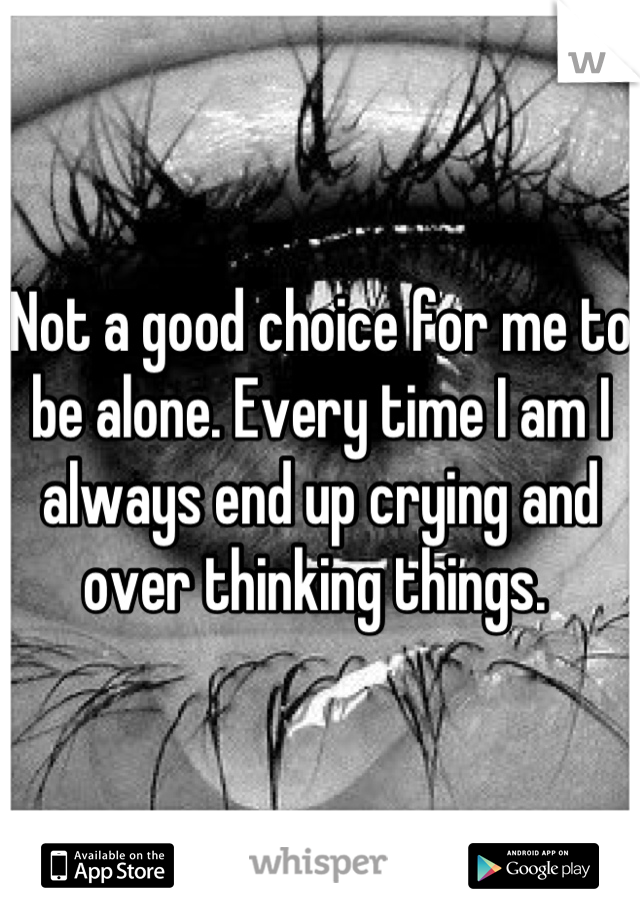 Not a good choice for me to be alone. Every time I am I always end up crying and over thinking things. 