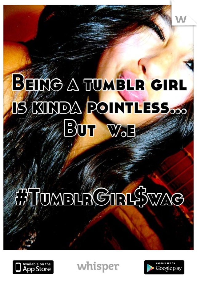 Being a tumblr girl is kinda pointless... But  w.e 


#TumblrGirl$wag