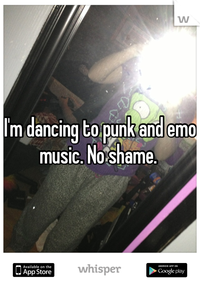 I'm dancing to punk and emo music. No shame. 