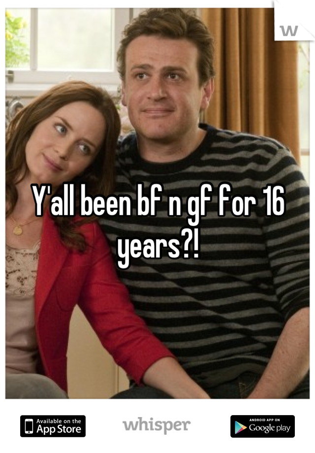 Y'all been bf n gf for 16 years?!