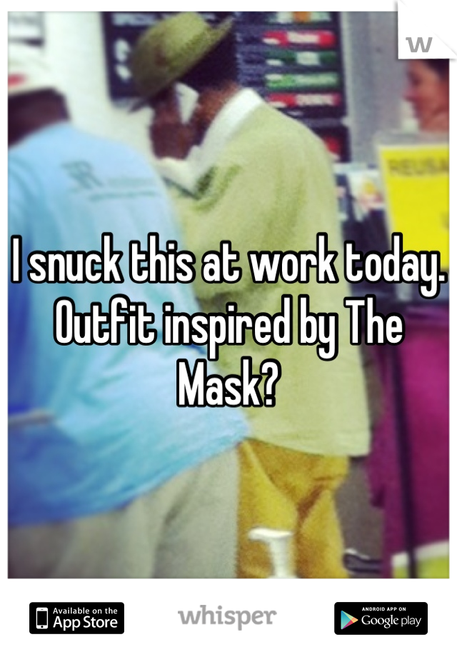 I snuck this at work today. Outfit inspired by The Mask?