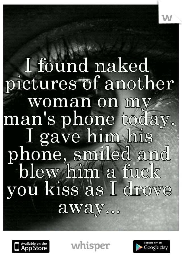 I found naked pictures of another woman on my man's phone today. I gave him his phone, smiled and blew him a fuck you kiss as I drove away...