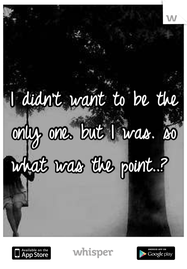 I didn't want to be the only one. but I was. so what was the point..? 