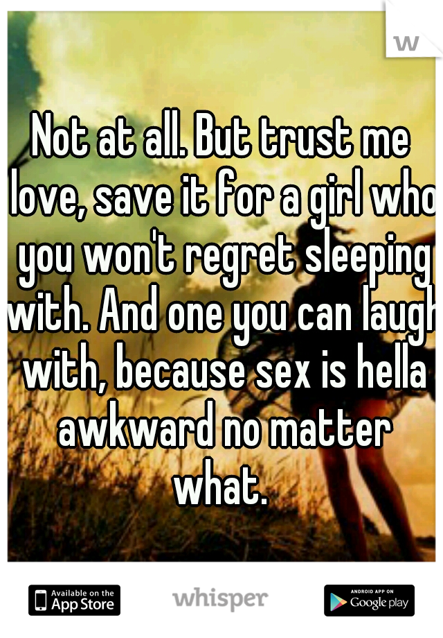 Not at all. But trust me love, save it for a girl who you won't regret sleeping with. And one you can laugh with, because sex is hella awkward no matter what. 