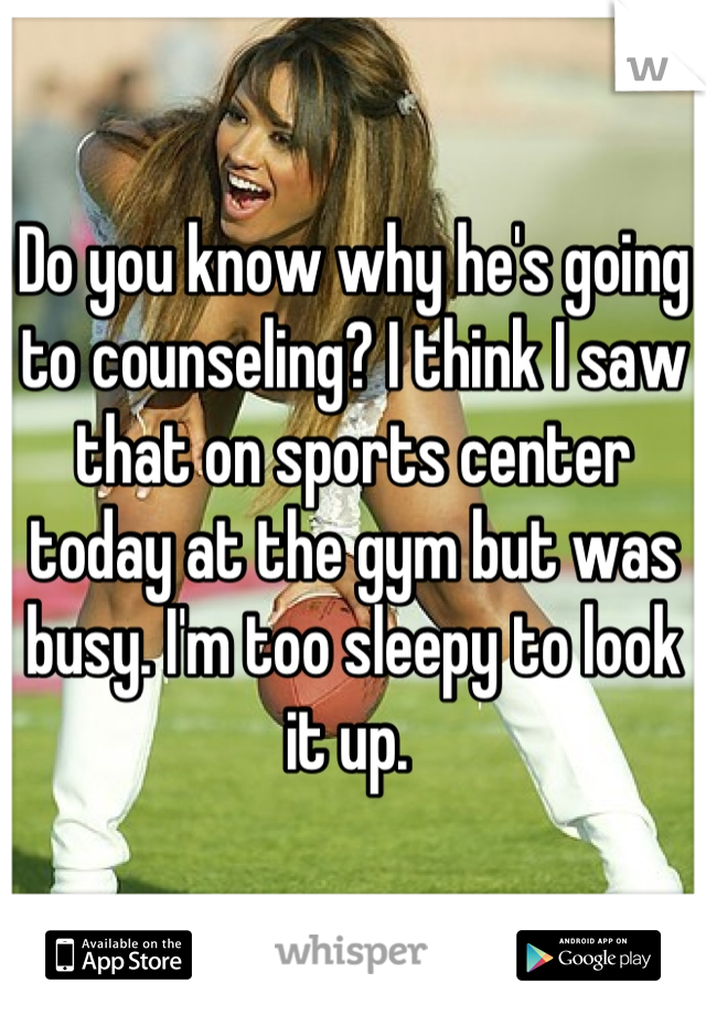 Do you know why he's going to counseling? I think I saw that on sports center today at the gym but was busy. I'm too sleepy to look it up. 