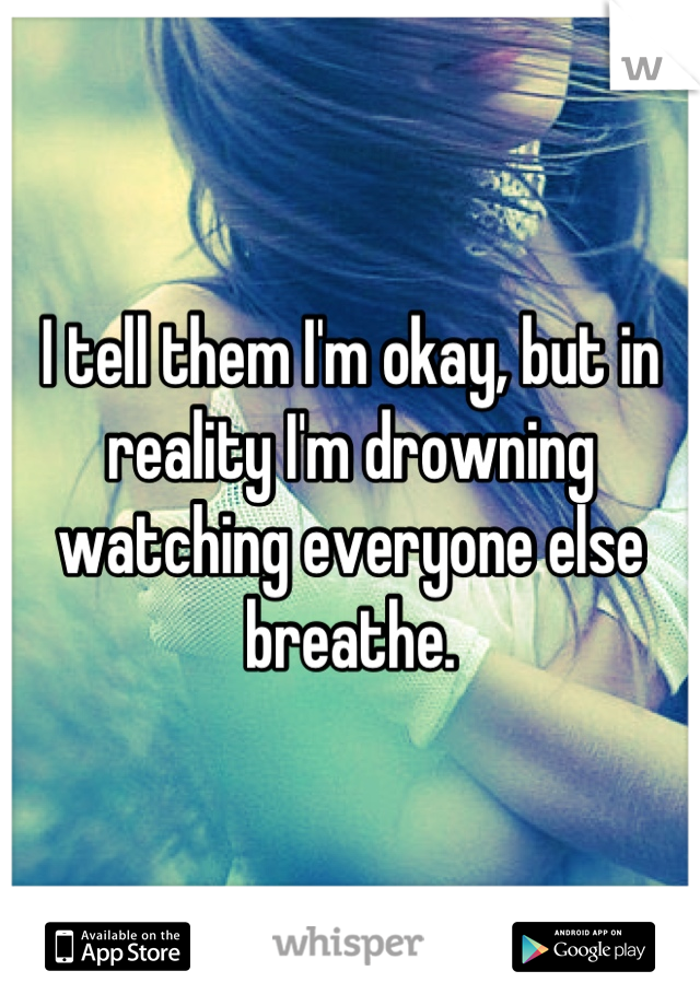 I tell them I'm okay, but in reality I'm drowning watching everyone else breathe.
