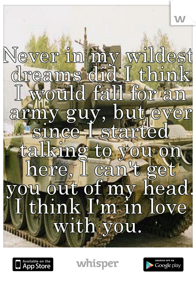 Never in my wildest dreams did I think I would fall for an army guy, but ever since I started talking to you on here, I can't get you out of my head. I think I'm in love with you. 