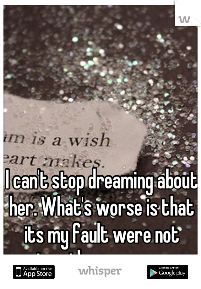 I can't stop dreaming about her. What's worse is that its my fault were not together anymore
