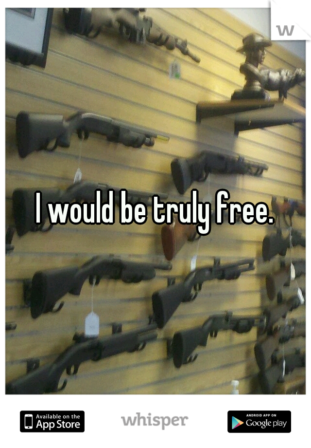 I would be truly free.