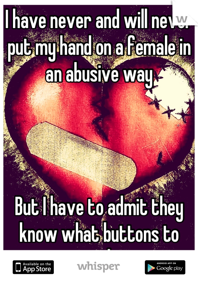 I have never and will never put my hand on a female in an abusive way




But I have to admit they know what buttons to push