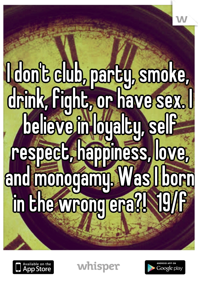 I don't club, party, smoke, drink, fight, or have sex. I believe in loyalty, self respect, happiness, love, and monogamy. Was I born in the wrong era?!
19/f