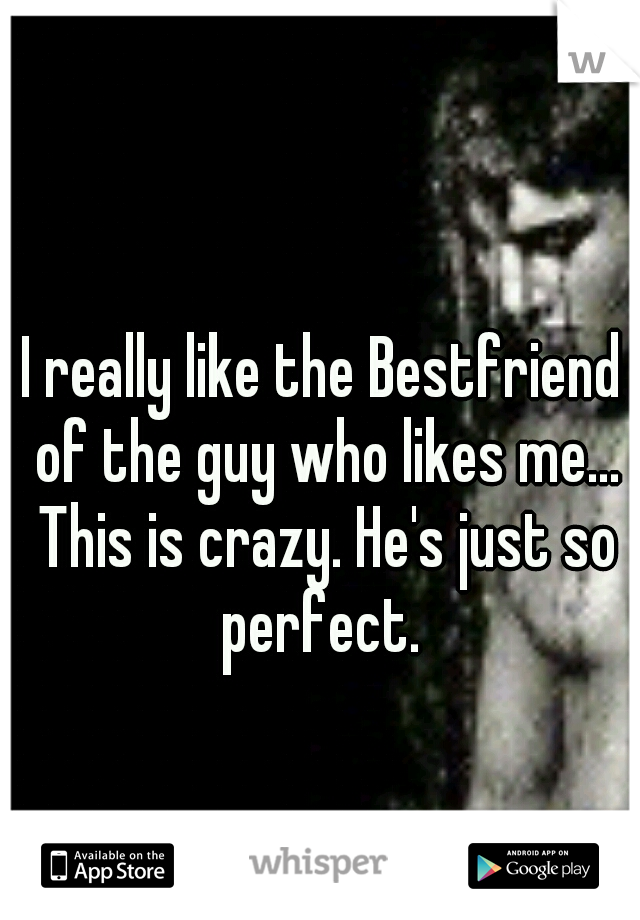 I really like the Bestfriend of the guy who likes me... This is crazy. He's just so perfect. 