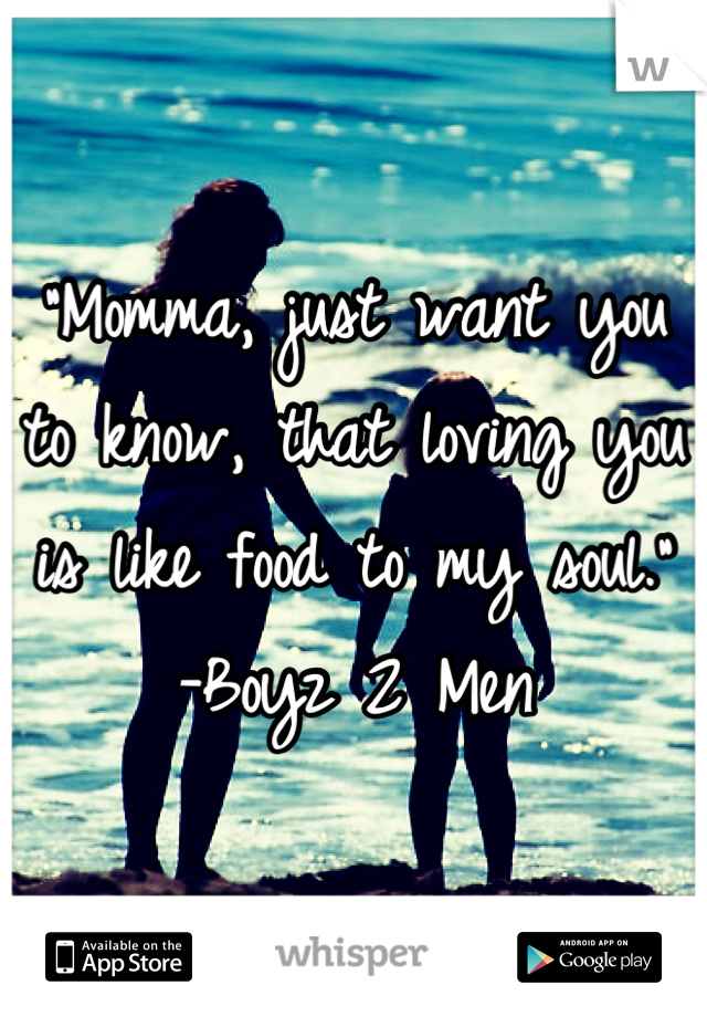"Momma, just want you to know, that loving you is like food to my soul."
-Boyz 2 Men