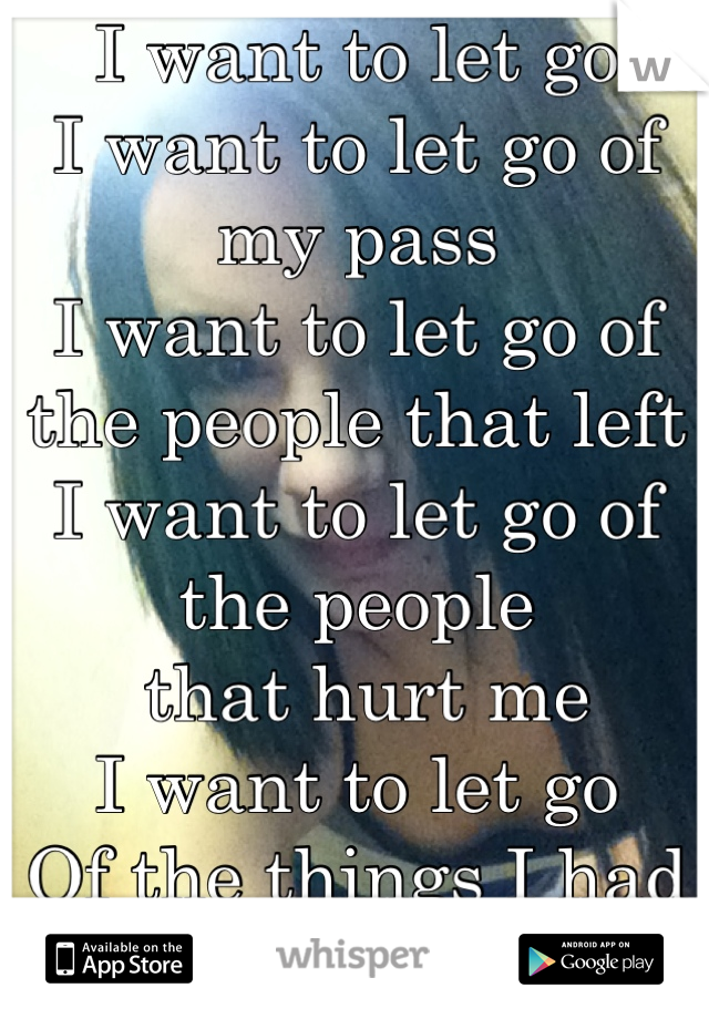 I want to let go 
I want to let go of my pass 
I want to let go of the people that left 
I want to let go of the people
 that hurt me 
I want to let go 
Of the things I had
I want to let my
Family go