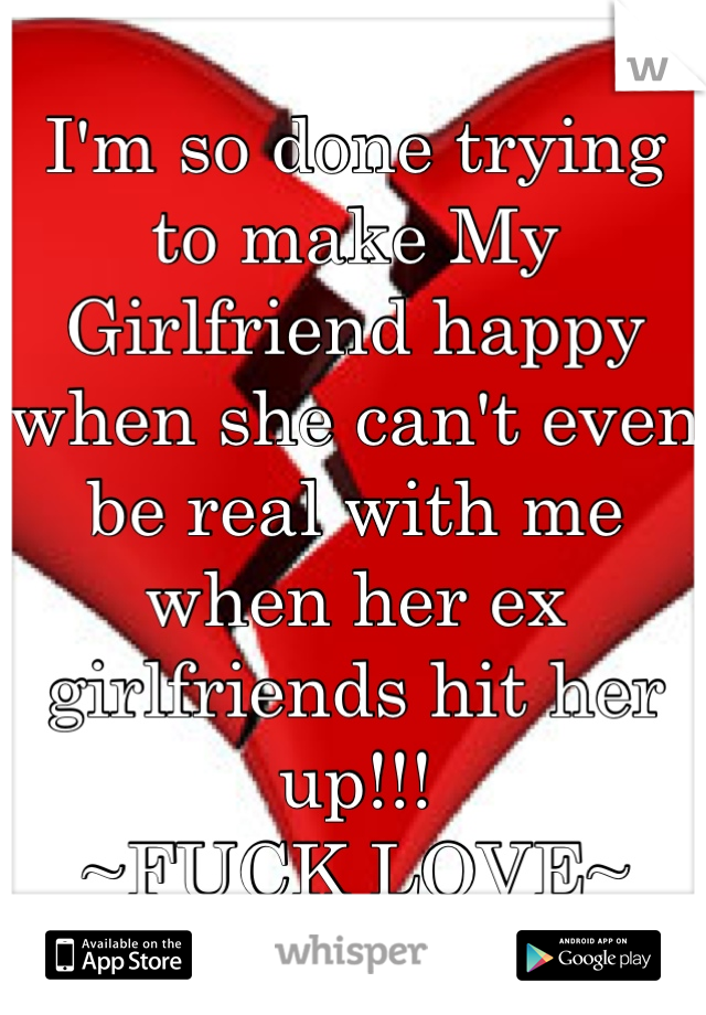 I'm so done trying to make My Girlfriend happy when she can't even be real with me when her ex girlfriends hit her up!!! 
~FUCK LOVE~