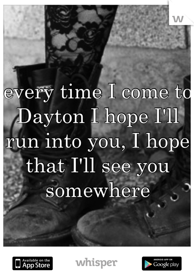 every time I come to Dayton I hope I'll run into you, I hope that I'll see you somewhere