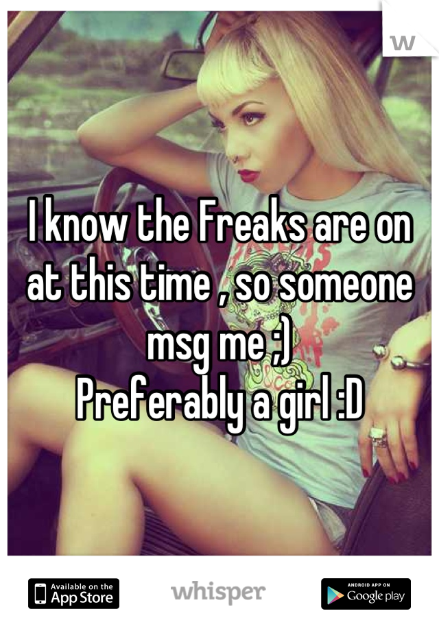 I know the Freaks are on at this time , so someone msg me ;) 
Preferably a girl :D