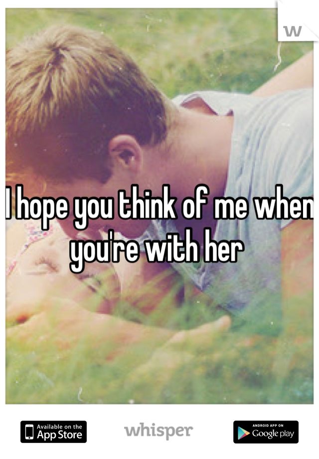 I hope you think of me when you're with her 
