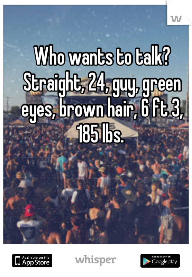 Who wants to talk? Straight, 24, guy, green eyes, brown hair, 6 ft 3, 185 lbs. 