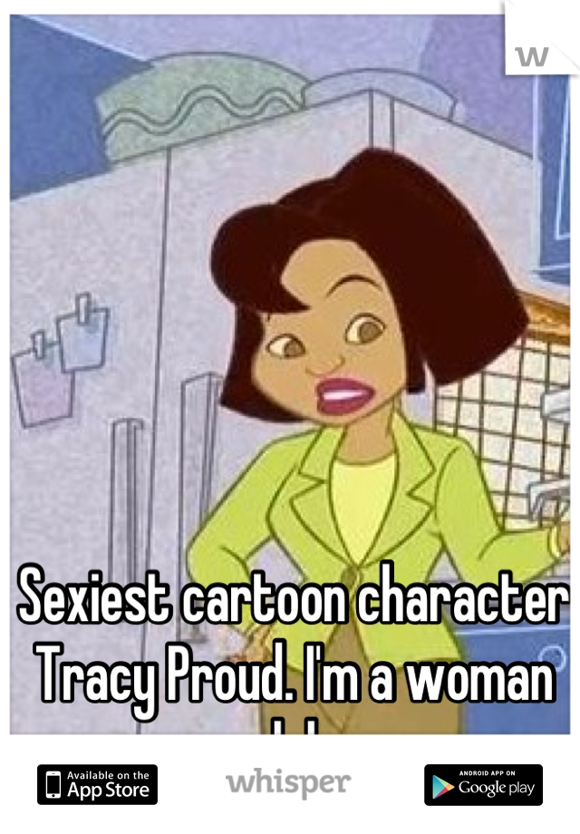 Sexiest cartoon character Tracy Proud. I'm a woman lol