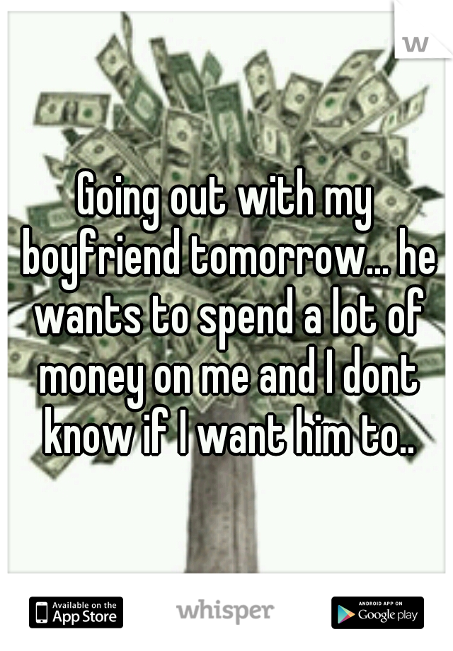 Going out with my boyfriend tomorrow... he wants to spend a lot of money on me and I dont know if I want him to..