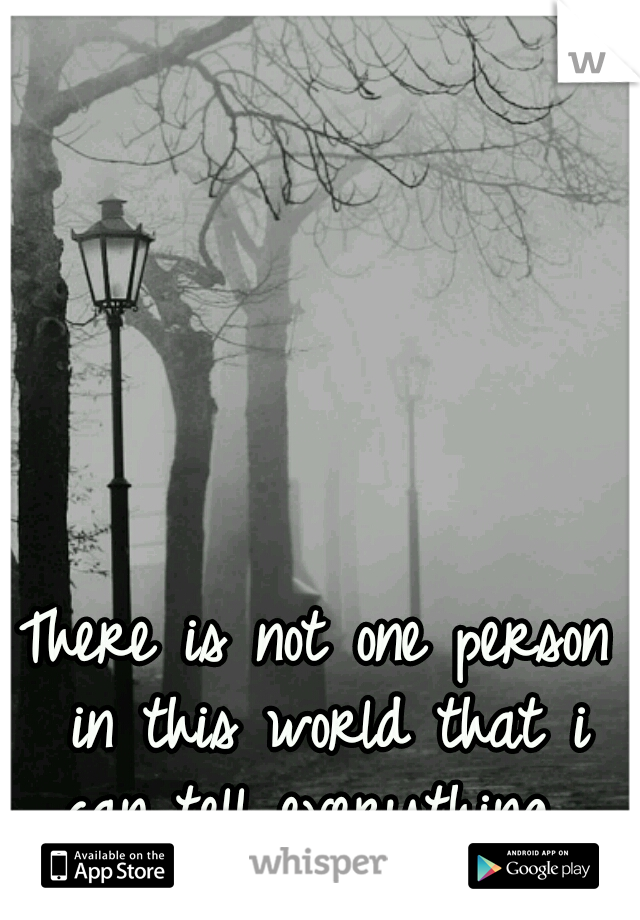 There is not one person in this world that i can tell everything. 