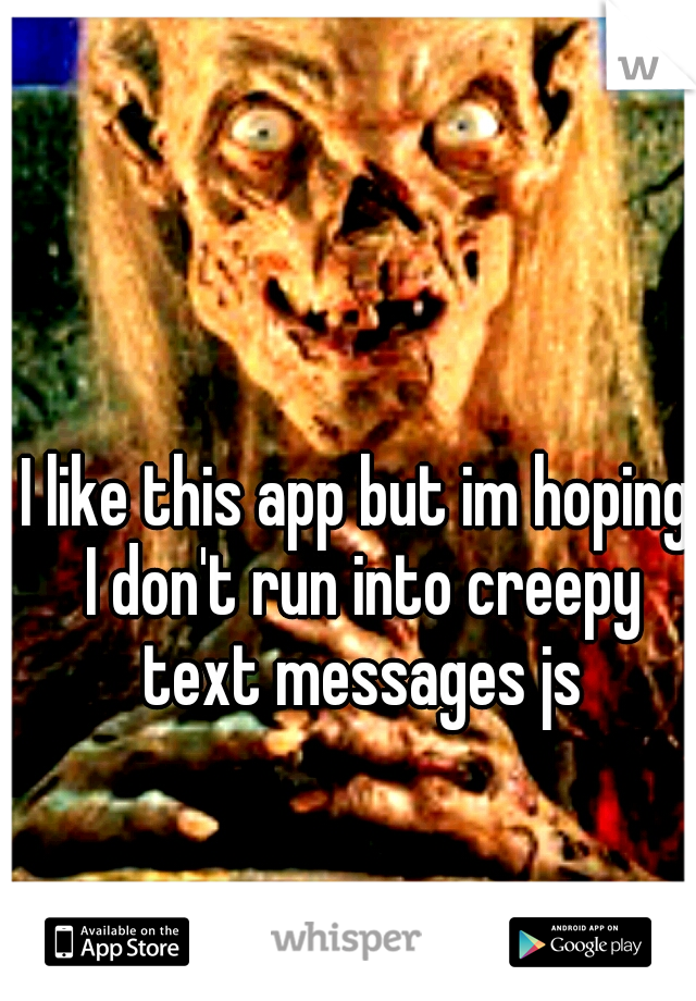 I like this app but im hoping I don't run into creepy text messages js