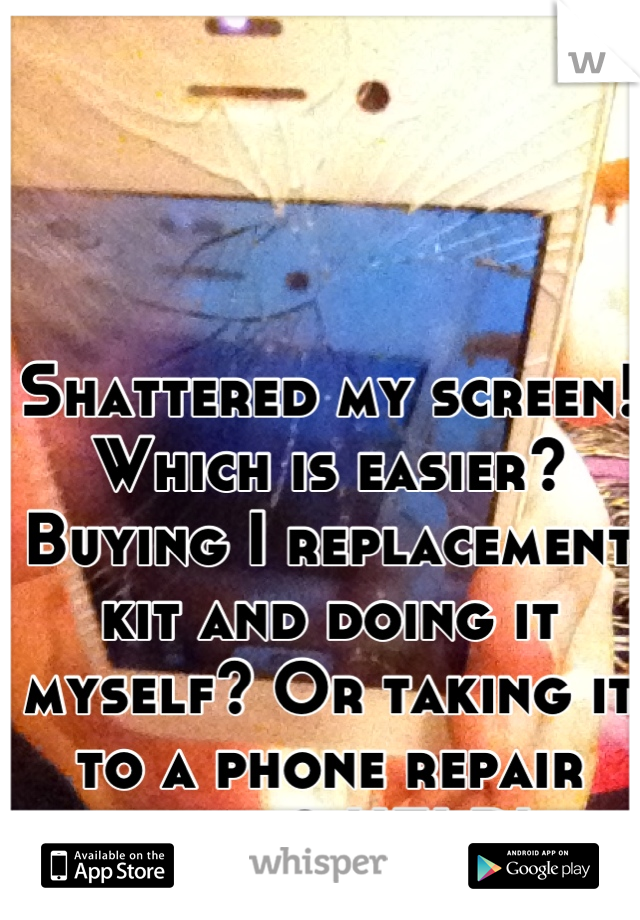 Shattered my screen! Which is easier? Buying I replacement kit and doing it myself? Or taking it to a phone repair store? HELP!