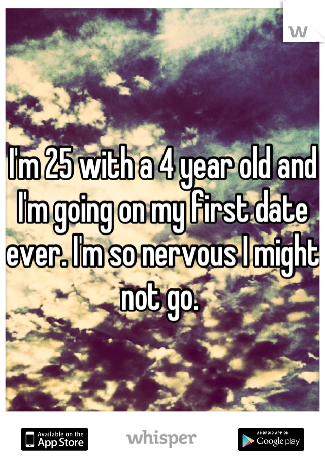 I'm 25 with a 4 year old and I'm going on my first date ever. I'm so nervous I might not go. 