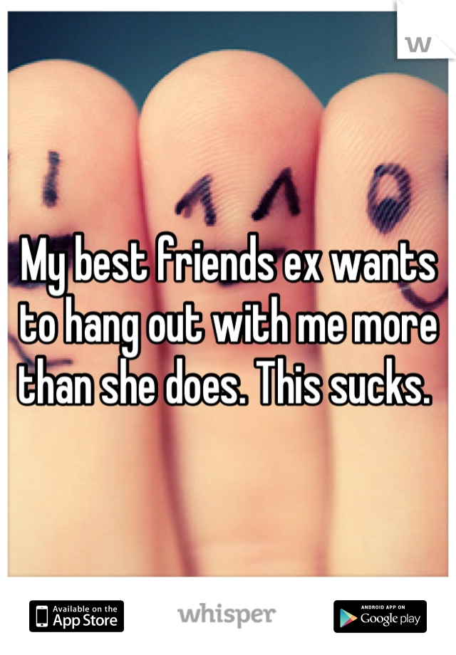 My best friends ex wants to hang out with me more than she does. This sucks. 