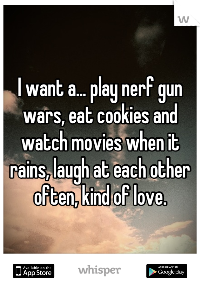 I want a... play nerf gun wars, eat cookies and watch movies when it rains, laugh at each other often, kind of love.