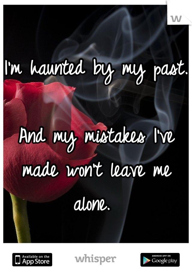 I'm haunted by my past. 

And my mistakes I've made won't leave me alone. 