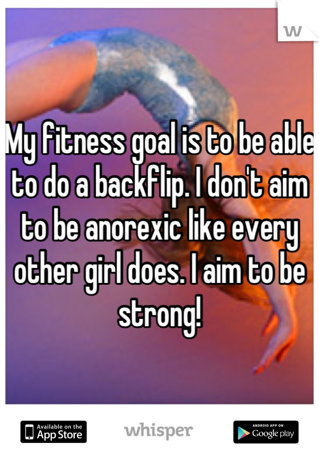 My fitness goal is to be able to do a backflip. I don't aim to be anorexic like every other girl does. I aim to be strong!