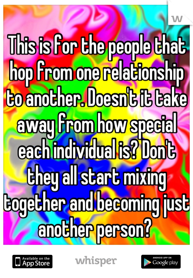 This is for the people that hop from one relationship to another. Doesn't it take away from how special each individual is? Don't they all start mixing together and becoming just another person? 
