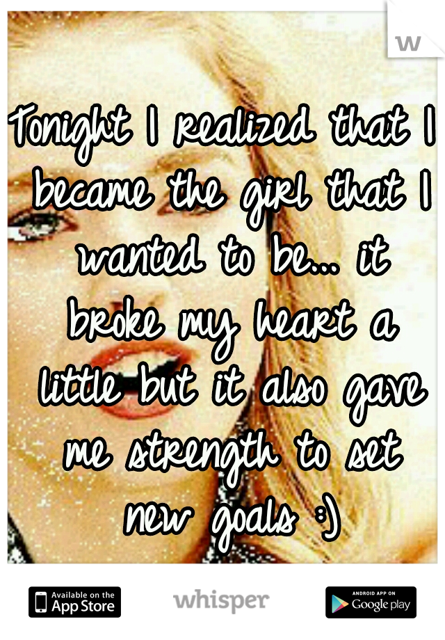 Tonight I realized that I became the girl that I wanted to be... it broke my heart a little but it also gave me strength to set new goals :)