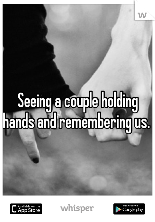 Seeing a couple holding hands and remembering us. 