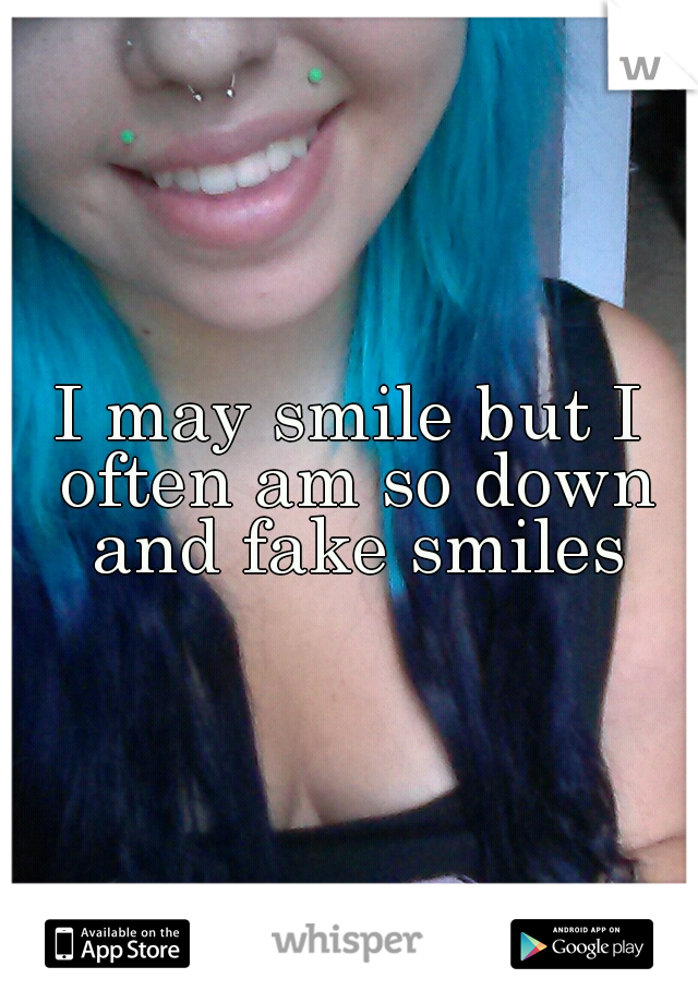 I may smile but I often am so down and fake smiles