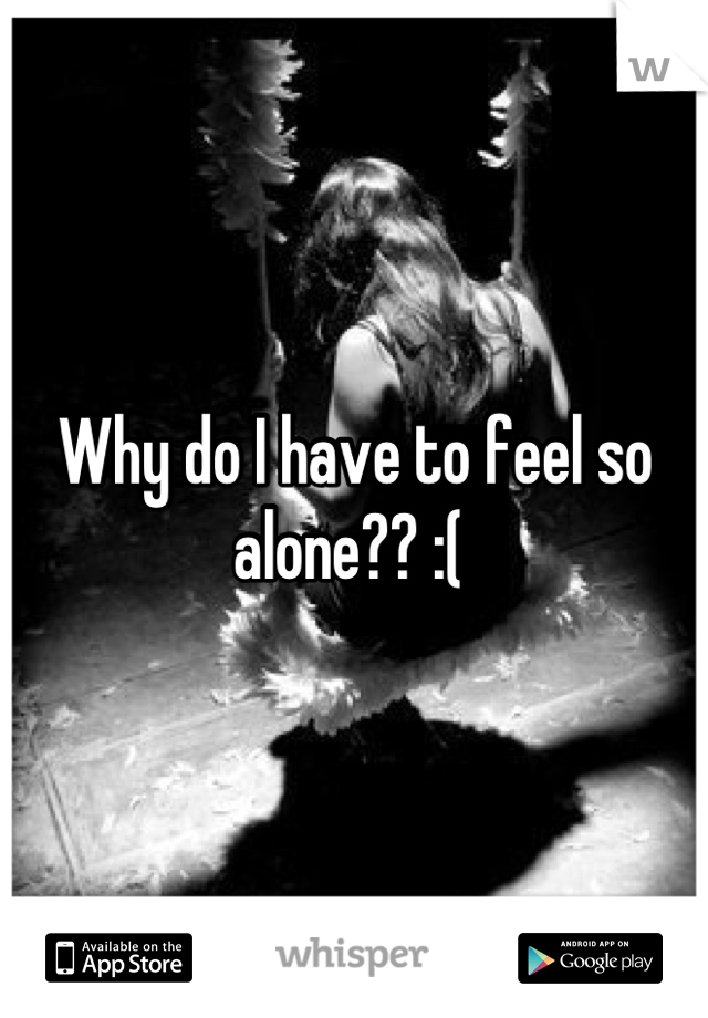 Why do I have to feel so alone?? :( 