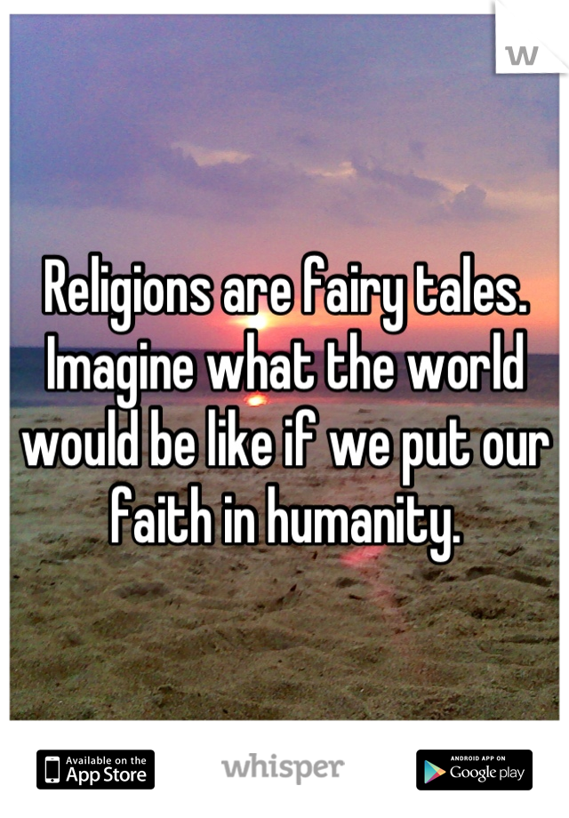 Religions are fairy tales. Imagine what the world would be like if we put our faith in humanity.